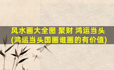 风水画大全图 聚财 鸿运当头(鸿运当头国画谁画的有价值)
